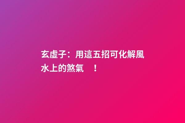 玄虛子：用這五招可化解風水上的煞氣！